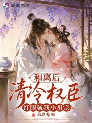 和离后,清冷权臣红眼喊我小祖宗